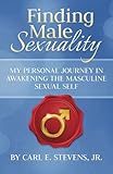Finding Male Sexuality: A Personal Journey in Awakening the Masculine Sexual Self