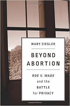 Beyond Abortion: Roe v. Wade and the Battle for Privacy, by Mary Ziegler