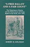 A Free Ballot and a Fair Count : The Department of Justice and the Enforcement of Voting Rights in the South, 1877-1893, Goldman, Robert Michael, 0823220842