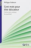 Cent mots pour être éducateur : Dictionnaire pratique du quotidien by