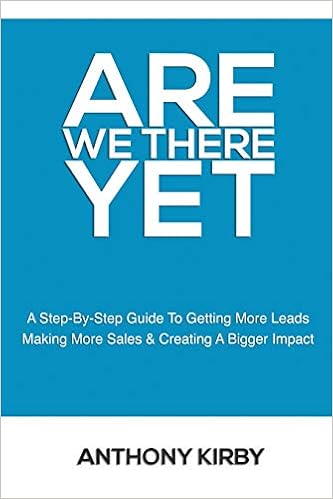 Are We There Yet A Step By Step Guide To Getting More Leads Making More Sales And Creating A Bigger Impact Kirby Anthony Amazon Com Books