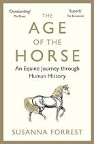 The Age of the Horse: An Equine Journey through Human History The Age of the Horse: An Equine Journey through Human History