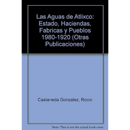 Las Aguas de Atlixco: Estado, Haciendas, Fabricas y Pueblos 1980-1920 (Otras Publicaciones) Las Aguas de Atlixco: Estado, Haciendas, Fabricas y Pueblos 1980-1920 (Otras Publicaciones)