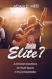 Elite?: A Christian Manifesto for Youth Sports in the United States by Adam D. Metz