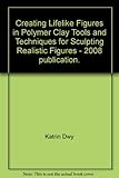 Creating Lifelike Figures in Polymer Clay Tools and Techniques for Sculpting Realistic Figures - 2008 publication. by 