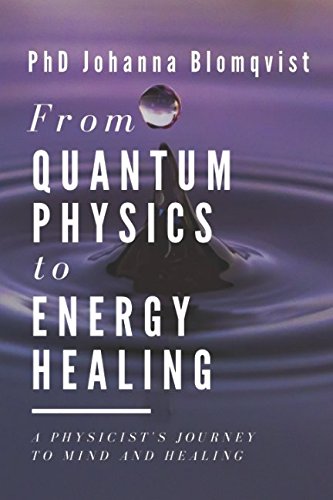 From Quantum Physics to Energy Healing: A Physicist's Journey to Mind and Healing by PhD Johanna Blomqvist