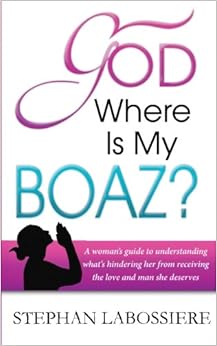 God Where Is My Boaz: A woman's guide to understanding what's hindering her from receiving the love and man she deserves, by Stephan Labossiere God Where Is My Boaz: A woman's guide to understanding what's hindering her from receiving the love and man she deserves, by Stephan Labossiere