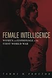 Female Intelligence: Women and Espionage in the First World War by Tammy M. Proctor