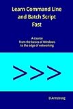 Learn Command Line and Batch Script Fast: A course from the basics of Windows to the edge of network by D Armstrong