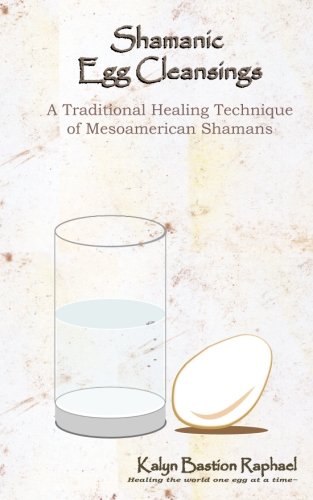 Shamanic Egg Cleansing: A Traditional Healing Technique of Mesoamerican Shamans by Kalyn Bastion Raphael