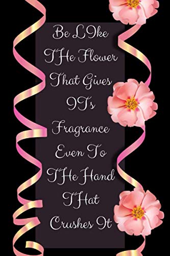 Be Like The Flowers That Gives Its Fragrance Even To The Hand That Crushes It: Novelty Lined Notebook / Journal To Write In Perfect Gift Item (6 x 9 inches) For Gardeners & Gardening Lovers.