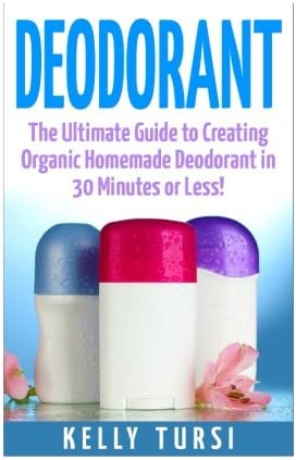 Deodorant: The Ultimate Guide to Creating Organic Homemade Deodorant in 30 Minutes or Less! (Deodorant - Homemade Deodorant - Organic Deodorant - Deodorant Recipes - Deodorant Making)