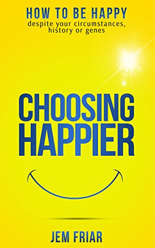 Choosing Happier: How to be happy despite your circumstances, history or genes (The Practical Happiness Series Book 1)