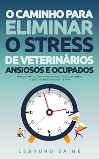 Livro O caminho para eliminar o stress de veterinários ansiosos e ocupados: Um guia prático para produzir mais, trabalhar menos horas e ter mais qualidade de vida
