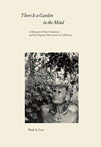 There Is a Garden in the Mind: A Memoir of Alan Chadwick and the Organic Movement in California by Paul A. Lee