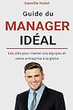 Guide du manager idéal : Les clés pour mener vos équipes et votre entreprise à la gloire (French Edition) by 