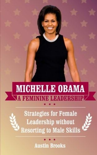 MICHELLE OBAMA: A FEMININE LEADERSHIP. Strategies for Female Leadership without Resorting to Male Skills. (MINI BIOGRAPHIES)