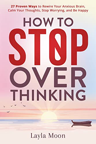 How to Stop Overthinking: 27 Proven Ways to Rewire Your Anxious Brain, Calm Your Thoughts, Stop Worrying, and Be Happy (Be Your Best Self Book 1)