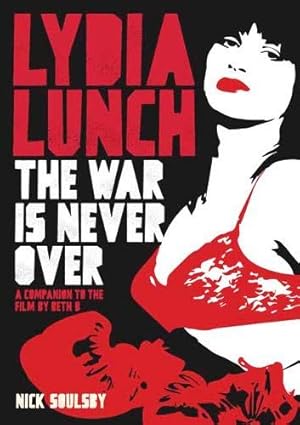 Lydia Lunch: The War Is Never Over: A Companion To The Film By Beth B by Nick Soulsby