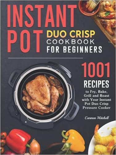 Instant Pot Duo Crisp Cookbook for Beginners: 1001 Recipes to Fry, Bake, Grill and Roast with Your Instant Pot Duo Crisp Pressure Cooker