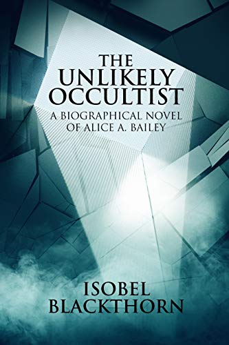 The Unlikely Occultist: A Biographical Novel of Alice A. Bailey by Isobel Blackthorn