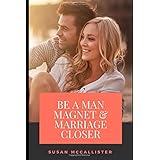 Be a Man Magnet and Marriage Closer: Secrets to Attract the Right Kind of Man, and marrying Him and Keeping all Him all the time to yourself