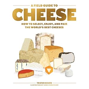 A Field Guide to Cheese: How to Select, Enjoy, And Pair The World’s Best Cheeses