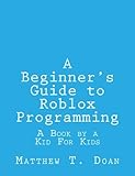 A Beginner's Guide to Roblox Programming: A Book by a Kid For Kids A Beginner's Guide to Roblox Programming: A Book by a Kid For Kids