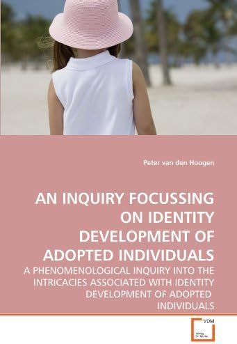 AN INQUIRY FOCUSSING ON IDENTITY DEVELOPMENT OF ADOPTED INDIVIDUALS: A PHENOMENOLOGICAL INQUIRY INTO THE INTRICACIES ASSOCIATED WITH IDENTITY DEVELOPMENT OF ADOPTED INDIVIDUALS