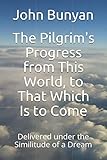 The Pilgrim's Progress from This World, to That Which Is to Come: Delivered under the Similitude of by 