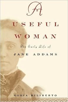 A Useful Woman : The Early Life of Jane Addams, by Gioia Diliberto A Useful Woman : The Early Life of Jane Addams, by Gioia Diliberto