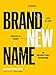 Brand New Name: A Proven, Step-by-Step Process to Create an Unforgettable Brand Name