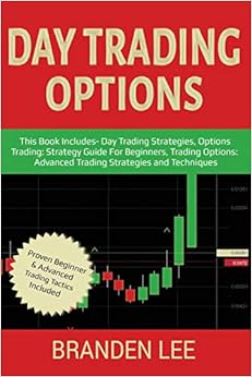 Day Trading Options: This Book Includes- Day Trading Strategies, Options Trading Strategy Guide For Beginners, Trading Options Advanced Trading Strategies and Techniques, by Branden Lee