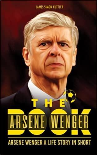 Amazon Com The Arsene Wenger Book Arsene Wenger A Life Story In Short Amazing Life Stories 9798522402570 Kuttler James Simon Books