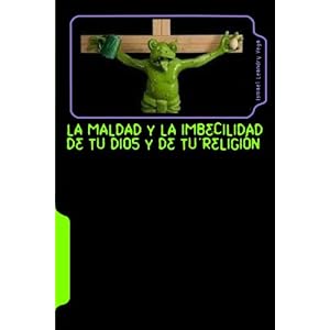 La maldad y la imbecilidad de tu Dios y de tu religión (Spanish Edition)