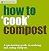 How to ''Cook'' Compost: A Gardening Guide to Making and Using Compost by