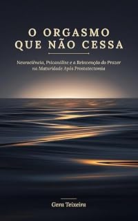 Livro O ORGASMO QUE NÃO CESSA: Neurociência, Psicanálise e a Reinvenção do Prazer na Maturidade Após Prostatectomia