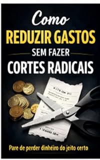 Livro COMO REDUZIR GASTOS SEM FAZER CORTES RADICAIS: Um método simples para parar de perder dinheiro sem bagunçar sua vida (Organização Financeira Simples — Método Prático)