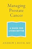 Managing Prostate Cancer: A Guide for Living Better by Andrew J. Roth