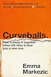 Curveballs: How to Keep It Together when Life Tries to Tear You a New One by Emma Markezic