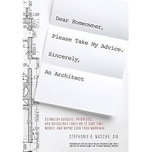 Dear Homeowner, Please Take My Advice. Sincerely, An Architect: A Guide to Help You Establish Budgets, Priorities, and…