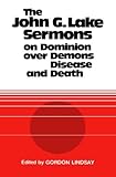 The John G. Lake Sermons on Dominion Over Demons, Disease and Death
