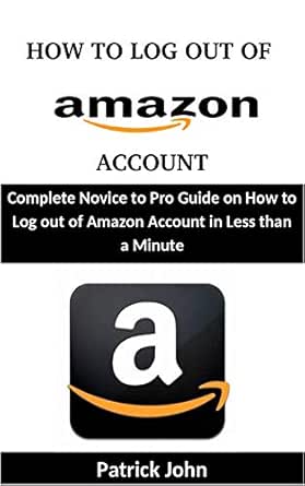 How To Log Out Of Amazon Account Complete Novice To Pro Guide On How To Log Out Of Amazon Account In Less Than A Minute John Patrick Amazon Com