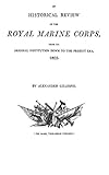 An historical Review of the Royal Marine Corps, from its Original Institution down to the Present Er by Alexander Gillespie