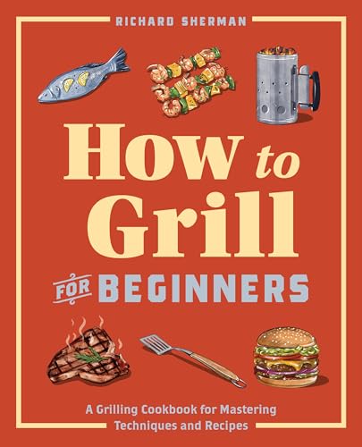 How to Grill for Beginners: A Grilling Cookbook for Mastering Techniques and Recipes (How to Cook)