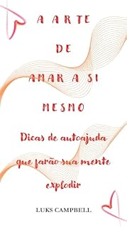 A ARTE DE AMAR A SI MESMO: Dicas de autoajuda que farão sua mente explodir
