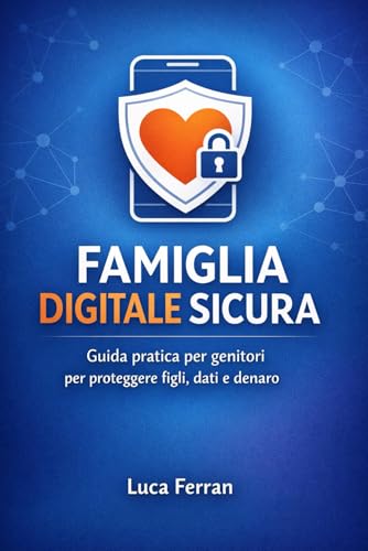 FAMIGLIA DIGITALE SICURA: Guida pratica per genitori per proteggere figli, dati e denaro su smartphone e PC (Android, iPhone, Windows, Mac)