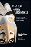 We Are Born with the Songs Inside Us: Lives and Stories of First Nations People in British Columbia by