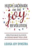Hugh Jackman and the Joy Revolution: Creating Wild Success By Doing What You Love by Louisa Joy Dykstra