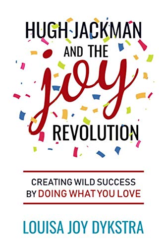 Hugh Jackman and the Joy Revolution: Creating Wild Success By Doing What You Love by Louisa Joy Dykstra